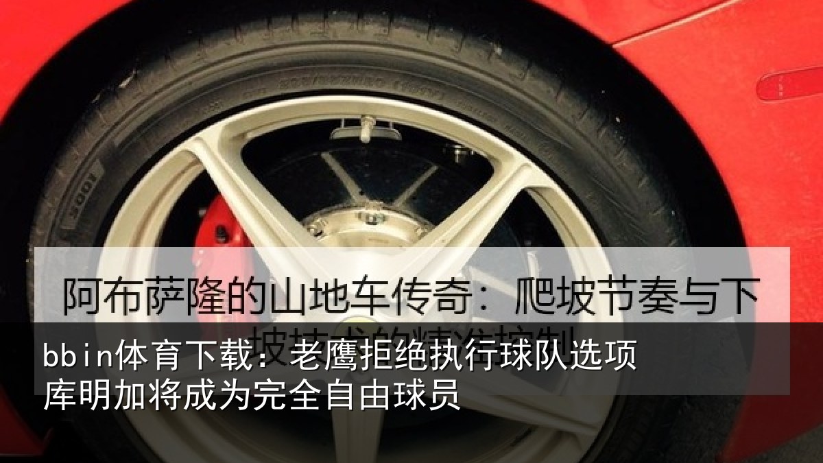 bbin体育下载：老鹰拒绝执行球队选项库明加将成为完全自由球员