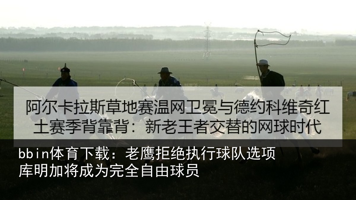 bbin体育下载：老鹰拒绝执行球队选项库明加将成为完全自由球员