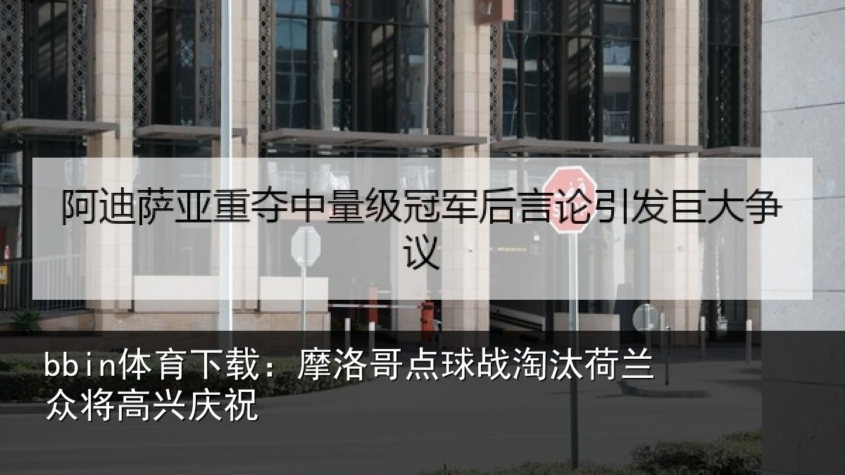 bbin体育下载：摩洛哥点球战淘汰荷兰众将高兴庆祝