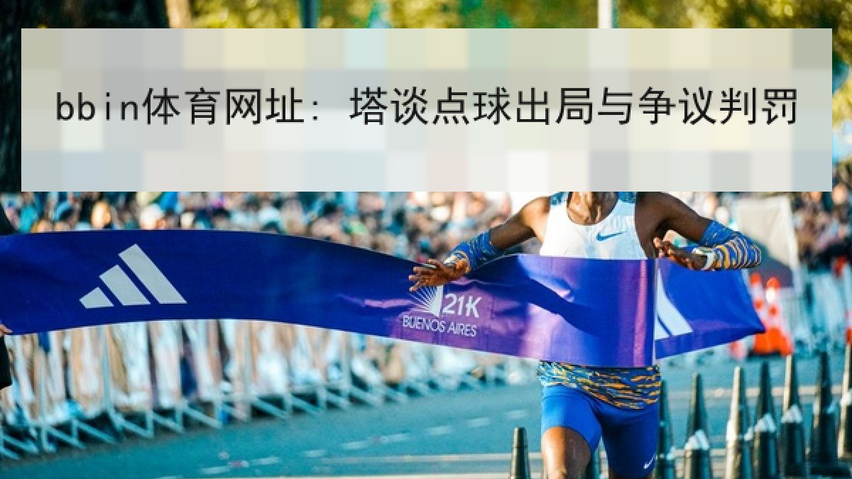 bbin体育网址: 塔谈点球出局与争议判罚