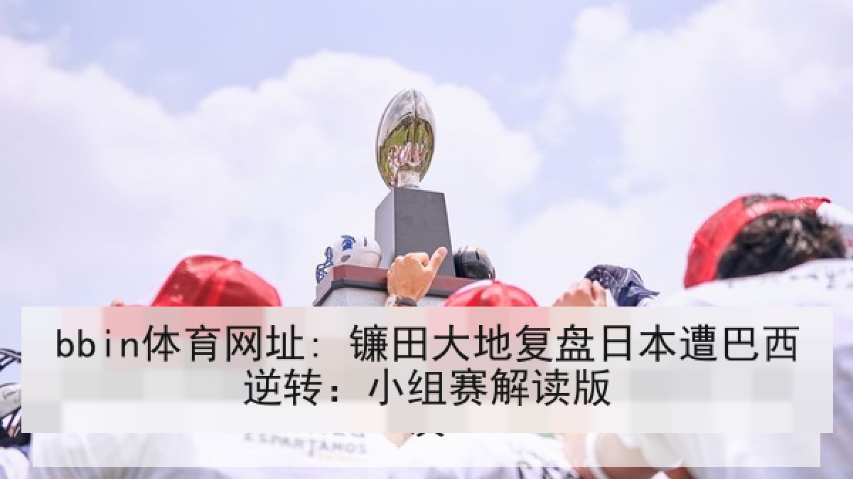 bbin体育网址: 镰田大地复盘日本遭巴西逆转：小组赛解读版