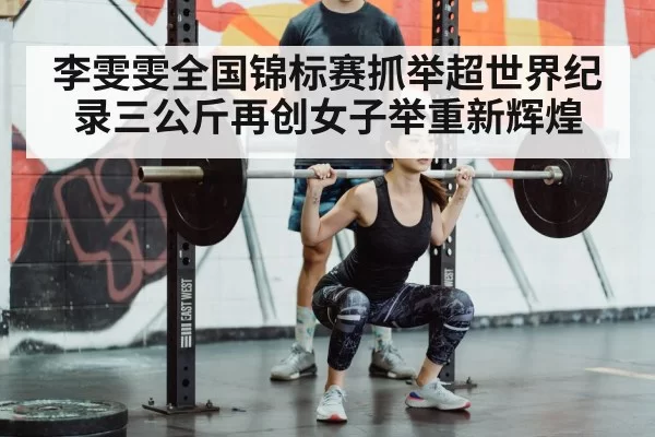李雯雯全国锦标赛抓举超世界纪录三公斤再创女子举重新辉煌