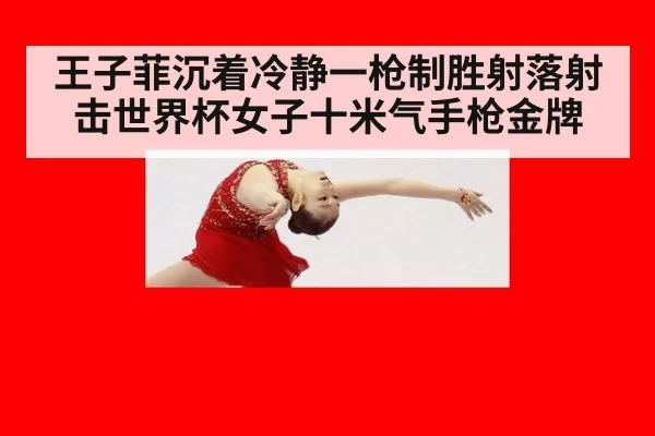 王子菲沉着冷静一枪制胜射落射击世界杯女子十米气手枪金牌