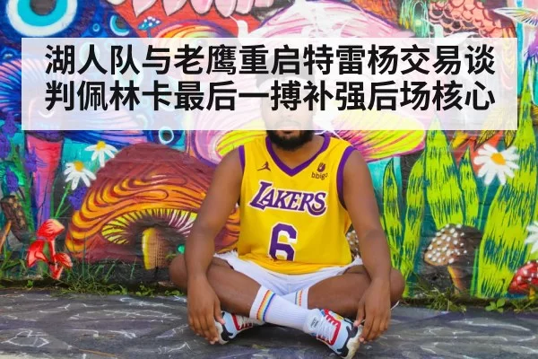 湖人队与老鹰重启特雷杨交易谈判佩林卡最后一搏补强后场核心