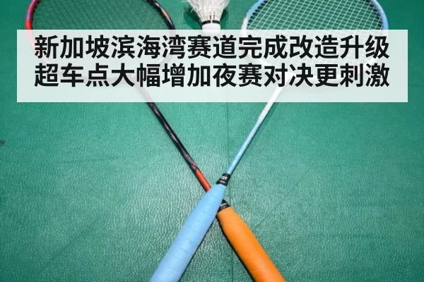 新加坡滨海湾赛道完成改造升级超车点大幅增加夜赛对决更刺激