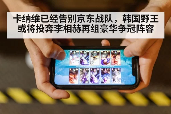 卡纳维已经告别京东战队，韩国野王或将投奔李相赫再组豪华争冠阵容