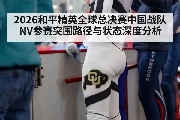 2026和平精英全球总决赛中国战队NV参赛突围路径与状态深度分析